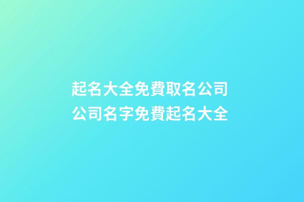 起名大全免費取名公司 公司名字免費起名大全-第1張-公司起名-玄機派